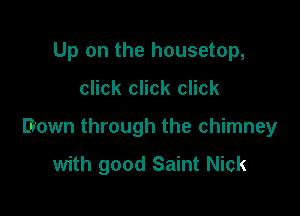 Up on the housetop,

click click click

Brown through the chimney

with good Saint Nick