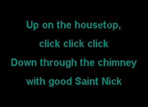 Up on the housetop,

click click click

Down through the chimney

with good Saint Nick