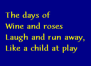 The days of
Wine and roses

Laugh and run away,
Like a child at play