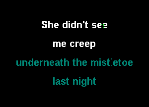 She didn't see
me creep

underneath the mistietoe

last night