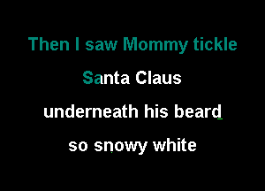 Then I saw Mommy tickle

Santa Claus
underneath his beard

so snowy white