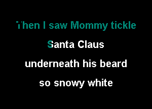 Then I saw Mommy tickle

Santa Claus
underneath his beard

so snowy white