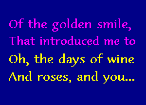 Oh, the days of wine

And roses, and you...