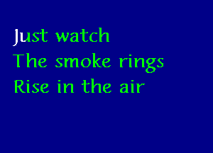 Just watch
The smoke rings

Rise in the air