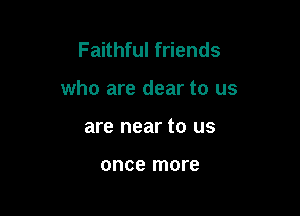 Faithful friends

who are dear to us

are near to us

once more