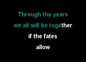 Through the years

we all will be together

if the fates

allow