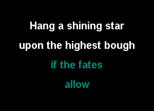 Hang a shining star

upon the highest bough

if the fates

allow