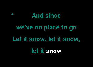 And since

we've no place to go

Let it snow, let it snow,

let it snow