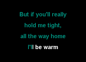 But if you'll really

hold me tight,
all the way home

I'll be warm