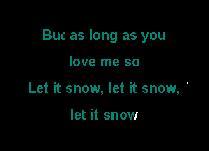 But as long as you

love me so
Let it snow, let it snow, '

let it snow