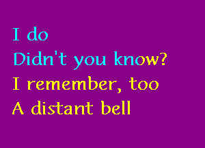 I do
Didn't you know?

I remember, too
A distant bell