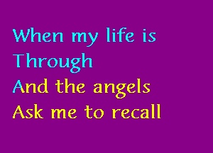 When my life is
Through

And the angels
Ask me to recall