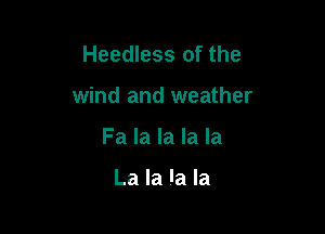 Heedless of the

wind and weather

Fa la la la la

La la la la