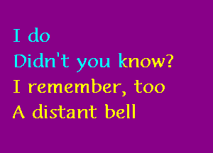 I do
Didn't you know?

I remember, too
A distant bell