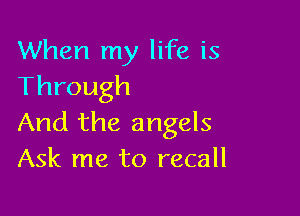 When my life is
Through

And the angels
Ask me to recall