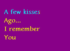 A few kisses
Ago...

I remember
You