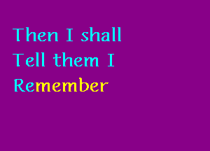 Then I shall
Tell them I

Remember