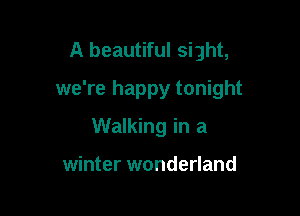A beautiful sight,

we're happy tonight

Walking in a

winter wonderland