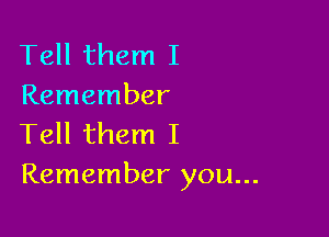Tell them I
Remember

Tell them I
Remember you...