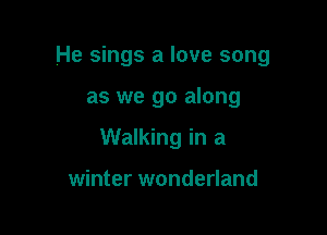 He sings a love song

as we go along

Walking in a

winter wonderland