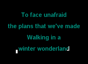 To face unafraid
the plans that we've made

Walking in a

IIwinter wonderland