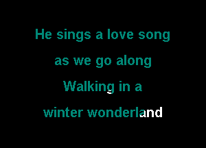 He sings a love song

as we go along

Walking in a

winter wonderland