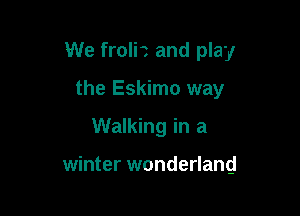 We frolit and play

the Eskimo way

Walking in a

winter wonderland