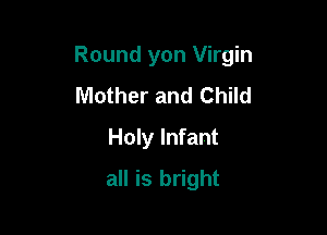 Round yon Virgin

Mother and Child
Holy Infant
all is bright