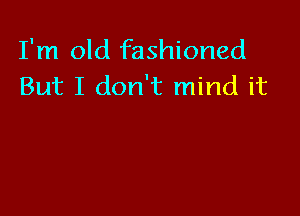 I'm old fashioned
But I don't mind it