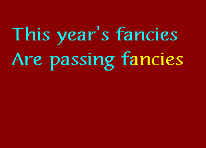 This year's fancies
Are passing fancies