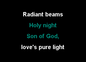 Radiant beams
Holy night
Son of God,

love's pure light