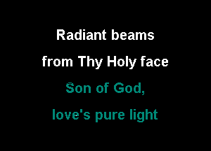 Radiant beams
from Thy Holy face
Son of God,

love's pure light