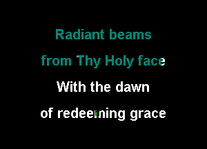Radiant beams
from Thy Holy face
With the dawn

of redeeming grace