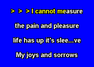 I cannot measure
the pain and pleasure

life has up it's slee...ve

My joys and sorrows