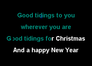 Good tiqlings to you

wherever you are
G )od tidings for Christmas
And a happy New Year