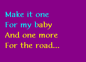 Make it one
For my baby

And one more
For the road...