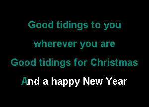 Good tidings to you

wherever you are
Good tidings for Christmas

And a happy New Year