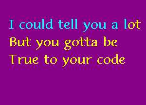 I could tell you a lot
But you gotta be

True to your code