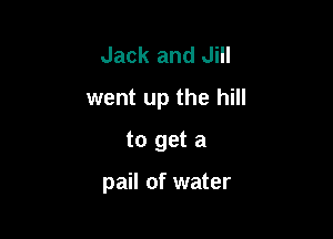 Jack and Jill
went up the hill
to get a

pail of water