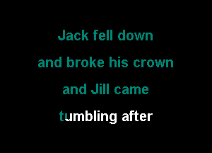 Jack fell down
and broke his crown

and Jill came

tumbling after