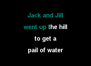 Jack and Jill
went up the hill
to get a

pail of water