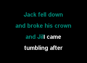 Jack fell down
and broke his crown

and Jill came

tumbling after