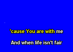 'cause You are with me

And when life isn't fair