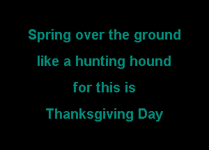 Spring over the ground
like a hunting hound

for this is

Thanksgiving Day