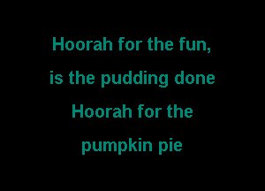 Hoorah for the fun,

is the pudding done

Hoorah for the

pumpkin pie
