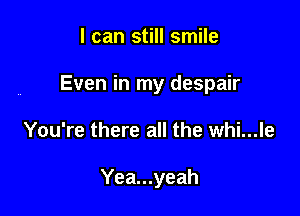 I can still smile

Even in my despair

You're there all the whi...le

Yea...yeah