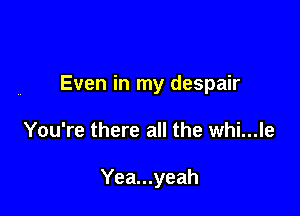 Even in my despair

You're there all the whi...le

Yea...yeah