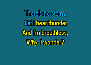 There's no storm,
Yet I hear thunder

And I'm breathless,
Why I wonder?