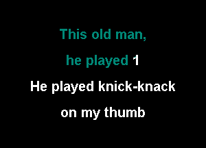 This old man,

he played 1

He played knick-knack

on my thumb