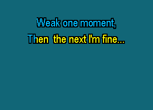 Weak one moment,
Then the next I'm fine...